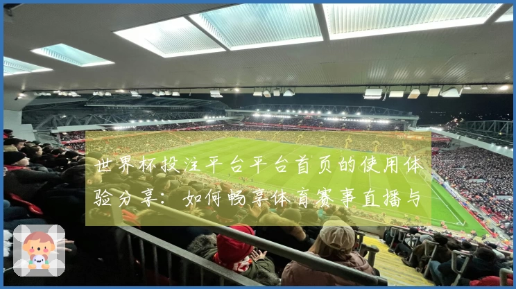 世界杯投注平台平台首页的使用体验分享：如何畅享体育赛事直播与互动功能