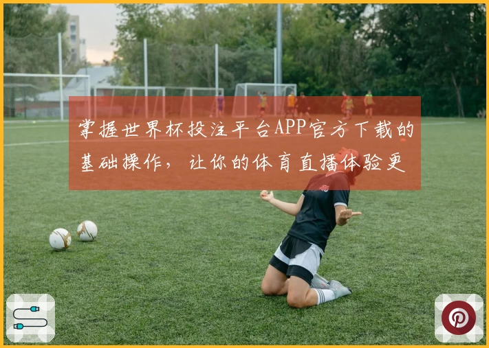 掌握世界杯投注平台APP官方下载的基础操作，让你的体育直播体验更顺畅