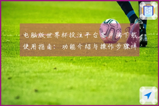 电脑版世界杯投注平台客户端下载使用指南:功能介绍与操作步骤详解