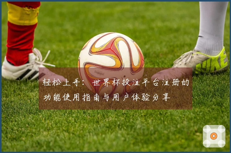轻松上手：世界杯投注平台注册的功能使用指南与用户体验分享