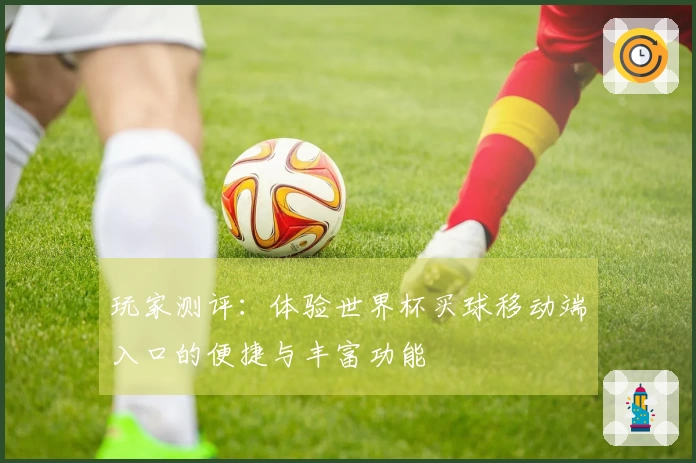 玩家测评：体验世界杯买球移动端入口的便捷与丰富功能