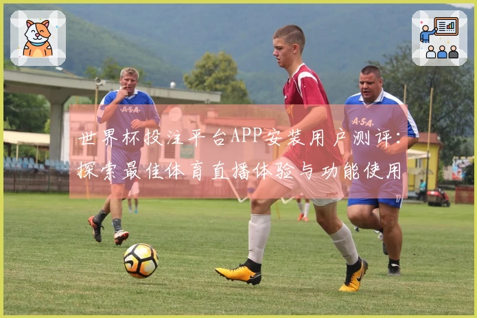 世界杯投注平台APP安装用户测评：探索最佳体育直播体验与功能使用指南