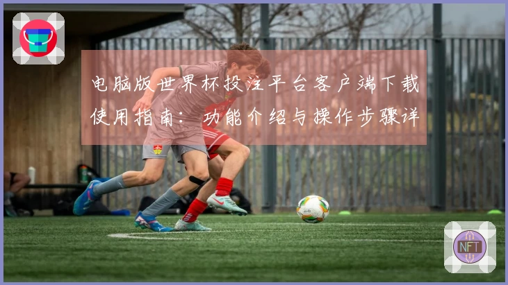 电脑版世界杯投注平台客户端下载使用指南：功能介绍与操作步骤详解