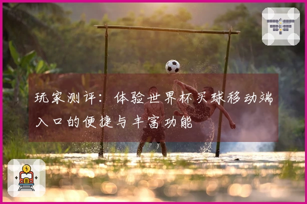 玩家测评：体验世界杯买球移动端入口的便捷与丰富功能