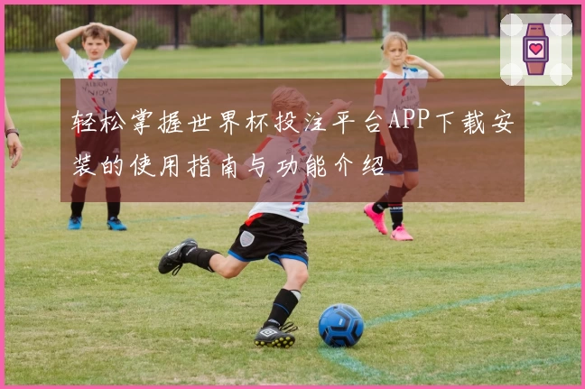 轻松掌握世界杯投注平台APP下载安装的使用指南与功能介绍