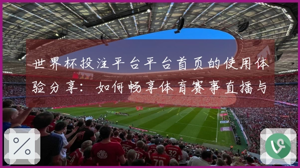 世界杯投注平台平台首页的使用体验分享：如何畅享体育赛事直播与互动功能