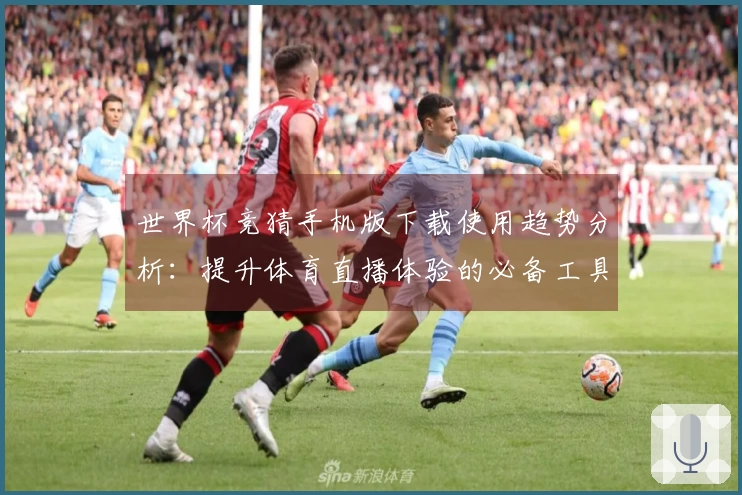世界杯竞猜手机版下载使用趋势分析:提升体育直播体验的必备工具
