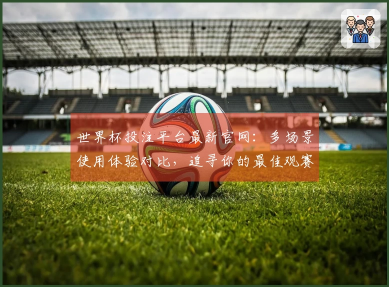世界杯投注平台最新官网：多场景使用体验对比，追寻你的最佳观赛选择