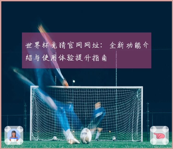 世界杯竞猜官网网址：全新功能介绍与使用体验提升指南