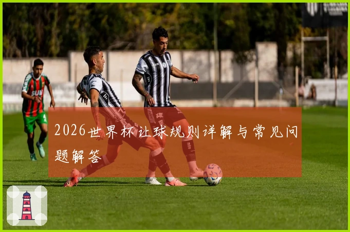 2026世界杯让球规则详解与常见问题解答
