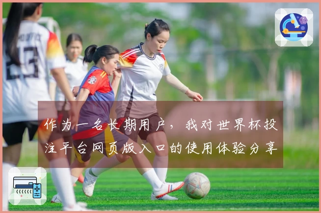 作为一名长期用户，我对世界杯投注平台网页版入口的使用体验分享与建议