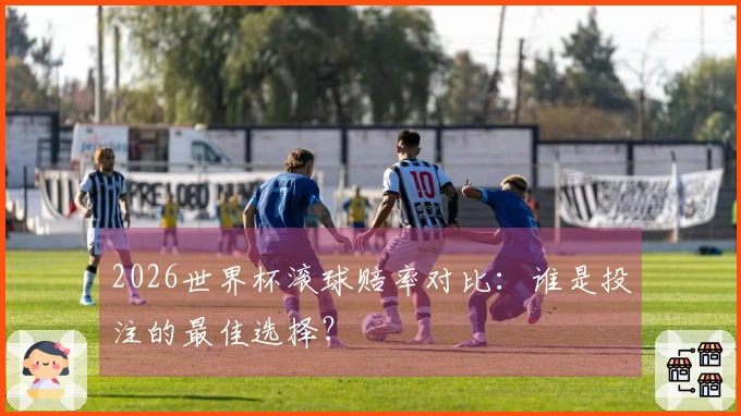 2026世界杯滚球赔率对比:谁是投注的最佳选择?