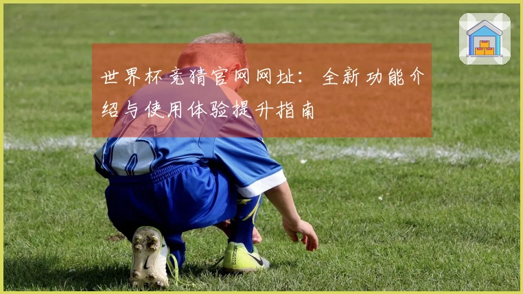 世界杯竞猜官网网址：全新功能介绍与使用体验提升指南